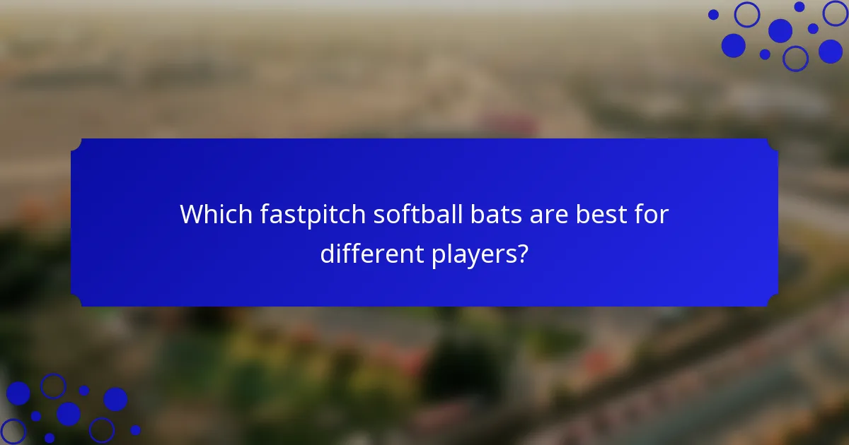 Which fastpitch softball bats are best for different players?