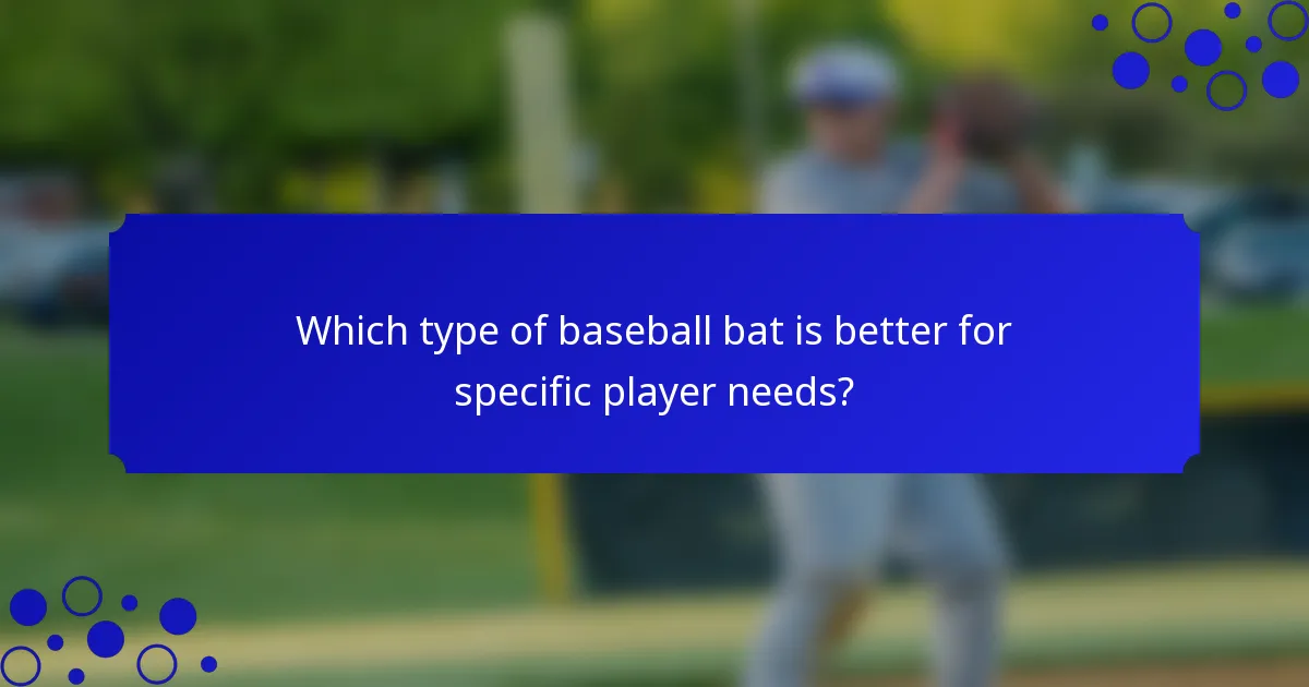 Which type of baseball bat is better for specific player needs?